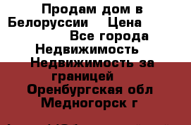 Продам дом в Белоруссии  › Цена ­ 1 300 000 - Все города Недвижимость » Недвижимость за границей   . Оренбургская обл.,Медногорск г.